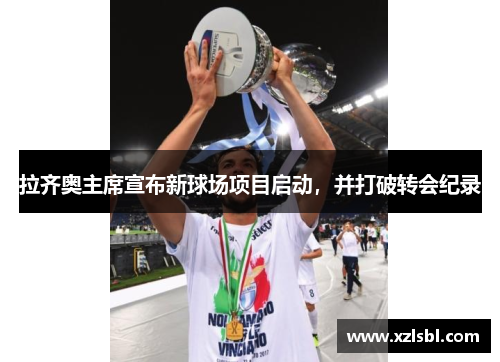 拉齐奥主席宣布新球场项目启动，并打破转会纪录