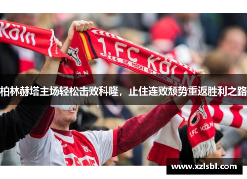 柏林赫塔主场轻松击败科隆，止住连败颓势重返胜利之路