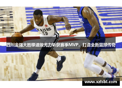 四川金强大胜穆迪埃尤力斩获赛季MVP，打造全新篮球传奇