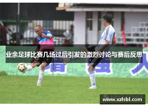 业余足球比赛几场过后引发的激烈讨论与赛后反思
