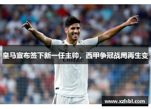 皇马宣布签下新一任主帅，西甲争冠战局再生变