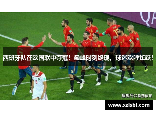 西班牙队在欧国联中夺冠！巅峰时刻终现，球迷欢呼雀跃！