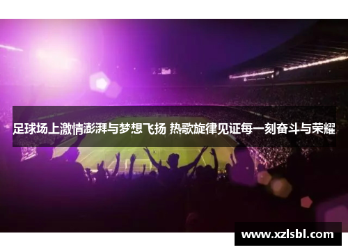 足球场上激情澎湃与梦想飞扬 热歌旋律见证每一刻奋斗与荣耀