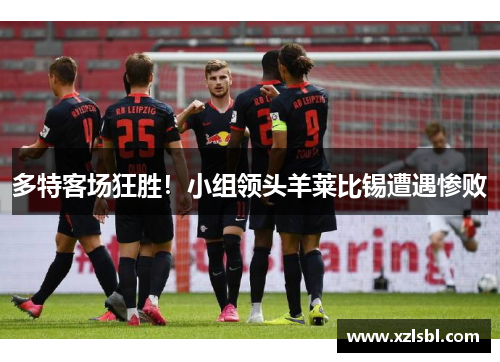多特客场狂胜！小组领头羊莱比锡遭遇惨败