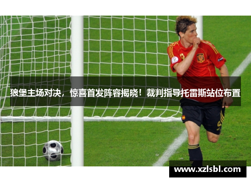 狼堡主场对决，惊喜首发阵容揭晓！裁判指导托雷斯站位布置