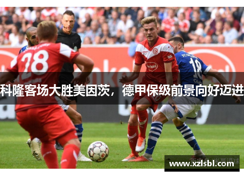 科隆客场大胜美因茨，德甲保级前景向好迈进