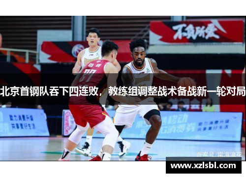 北京首钢队吞下四连败，教练组调整战术备战新一轮对局