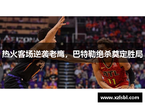 热火客场逆袭老鹰，巴特勒绝杀奠定胜局