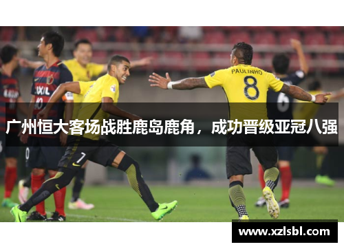 广州恒大客场战胜鹿岛鹿角，成功晋级亚冠八强