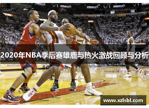 2020年NBA季后赛雄鹿与热火激战回顾与分析