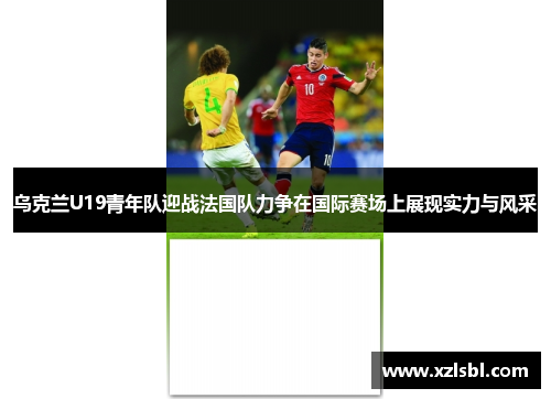 乌克兰U19青年队迎战法国队力争在国际赛场上展现实力与风采