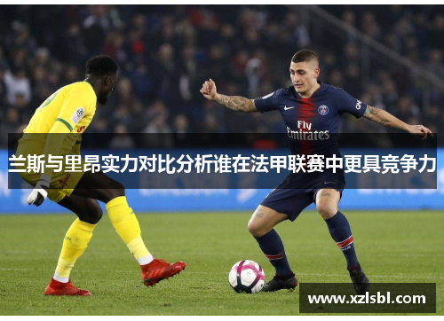兰斯与里昂实力对比分析谁在法甲联赛中更具竞争力