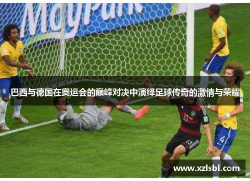 巴西与德国在奥运会的巅峰对决中演绎足球传奇的激情与荣耀