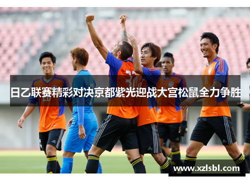 日乙联赛精彩对决京都紫光迎战大宫松鼠全力争胜