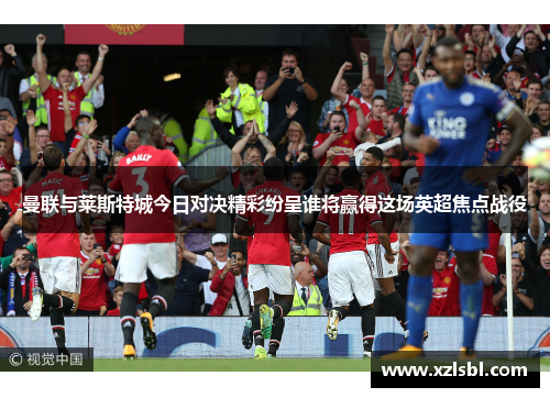 曼联与莱斯特城今日对决精彩纷呈谁将赢得这场英超焦点战役