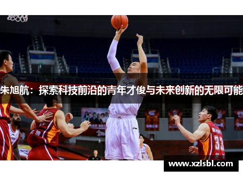 朱旭航：探索科技前沿的青年才俊与未来创新的无限可能