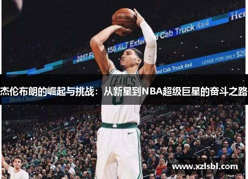 杰伦布朗的崛起与挑战：从新星到NBA超级巨星的奋斗之路