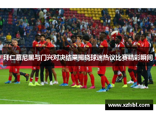 拜仁慕尼黑与门兴对决结果揭晓球迷热议比赛精彩瞬间