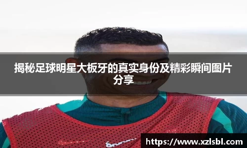 揭秘足球明星大板牙的真实身份及精彩瞬间图片分享