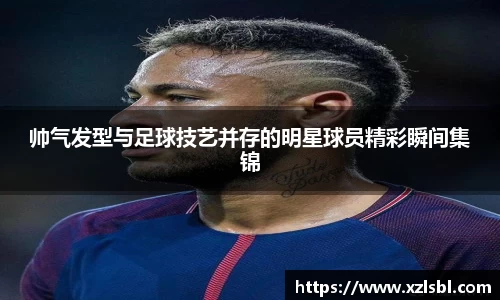帅气发型与足球技艺并存的明星球员精彩瞬间集锦