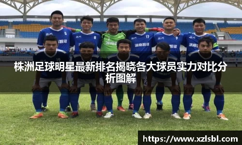 株洲足球明星最新排名揭晓各大球员实力对比分析图解