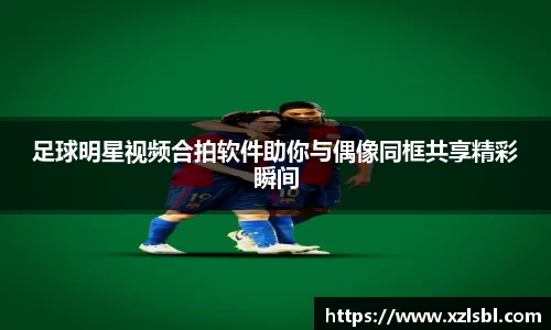 足球明星视频合拍软件助你与偶像同框共享精彩瞬间